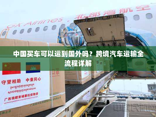 中国买车可以运到国外吗?跨境汽车运输全流程详解 中国买车可以运到国外吗?跨境汽车运输全流程详解