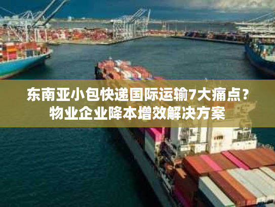 东南亚小包快递国际运输7大痛点?物业企业降本增效解决方案 东南亚小包快递国际运输7大痛点?物业企业降本增效解决方案