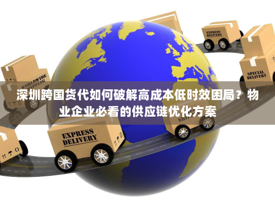 深圳跨国货代如何破解高成本低时效困局？物业企业必看的供应链优化方案