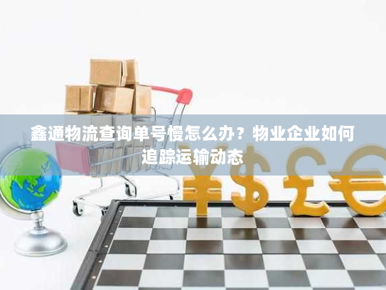 鑫通物流查询单号慢怎么办?物业企业如何追踪运输动态 鑫通物流查询单号慢怎么办?物业企业如何追踪运输动态