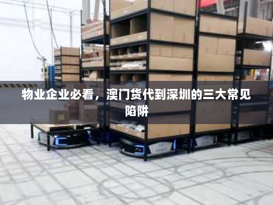 物业企业必看,澳门货代到深圳的三大常见陷阱 物业企业必看,澳门货代到深圳的三大常见陷阱