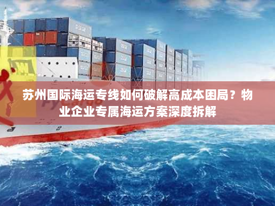 苏州国际海运专线如何破解高成本困局？物业企业专属海运方案深度拆解