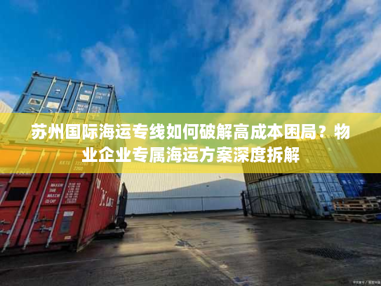 苏州国际海运专线如何破解高成本困局?物业企业专属海运方案深度拆解 苏州国际海运专线如何破解高成本困局?物业企业专属海运方案深度拆解