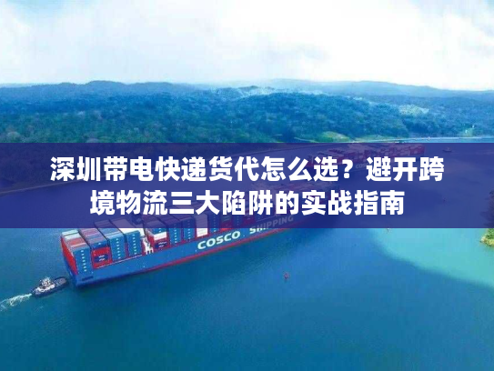 深圳带电快递货代怎么选？避开跨境物流三大陷阱的实战指南