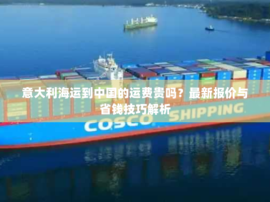 意大利海运到中国的运费贵吗？最新报价与省钱技巧解析