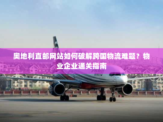 奥地利直邮网站如何破解跨国物流难题?物业企业通关指南 奥地利直邮网站如何破解跨国物流难题?物业企业通关指南