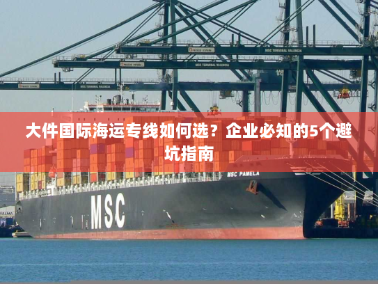 大件国际海运专线如何选?企业必知的5个避坑指南 大件国际海运专线如何选?企业必知的5个避坑指南