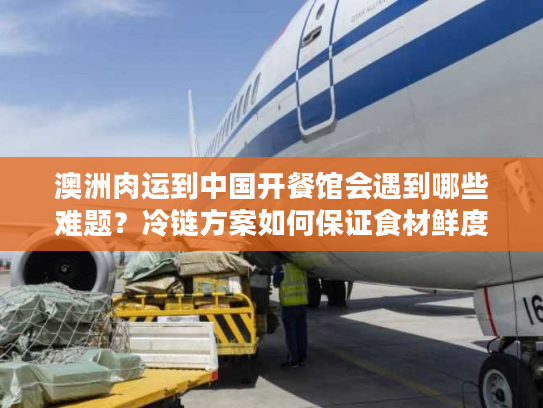 澳洲肉运到中国开餐馆会遇到哪些难题？冷链方案如何保证食材鲜度