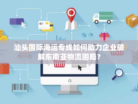 汕头国际海运专线如何助力企业破解东南亚物流困局? 汕头国际海运专线如何助力企业破解东南亚物流困局?