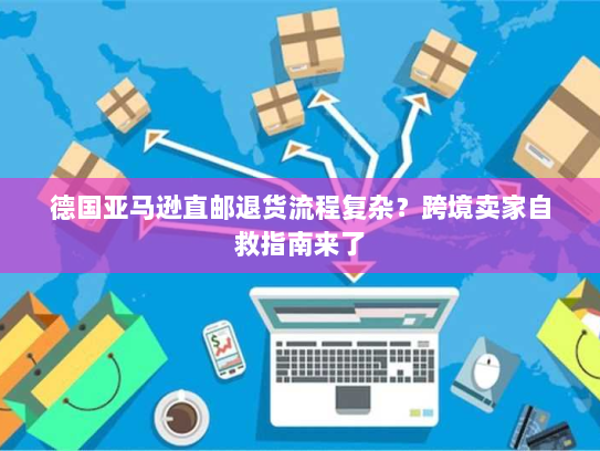 德国亚马逊直邮退货流程复杂?跨境卖家自救指南来了 德国亚马逊直邮退货流程复杂?跨境卖家自救指南来了