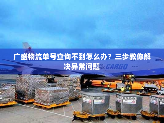 广盛物流单号查询不到怎么办？三步教你解决异常问题