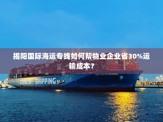 揭阳国际海运专线如何帮物业企业省30%运输成本? 揭阳国际海运专线如何帮物业企业省30%运输成本?