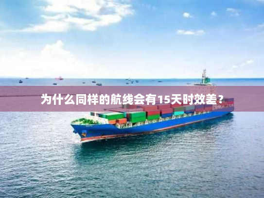 为什么同样的航线会有15天时效差? 为什么同样的航线会有15天时效差?