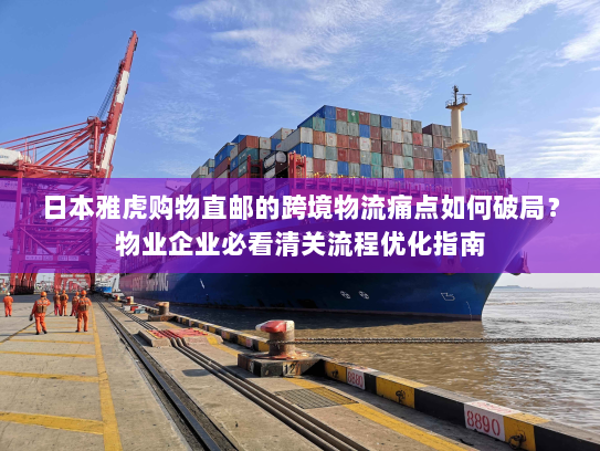 日本雅虎购物直邮的跨境物流痛点如何破局?物业企业必看清关流程优化指南 日本雅虎购物直邮的跨境物流痛点如何破局?物业企业必看清关流程优化指南