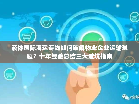 液体国际海运专线如何破解物业企业运输难题?十年经验总结三大避坑指南 液体国际海运专线如何破解物业企业运输难题?十年经验总结三大避坑指南