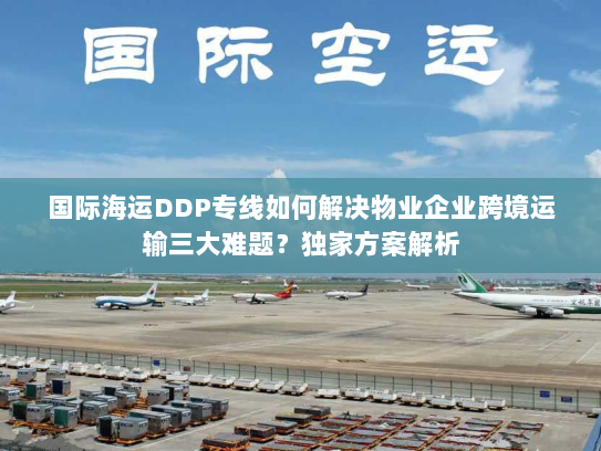 国际海运DDP专线如何解决物业企业跨境运输三大难题？独家方案解析