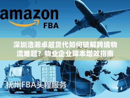 深圳浩瀚卓越货代如何破解跨境物流难题？物业企业降本增效指南