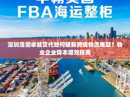 深圳浩瀚卓越货代如何破解跨境物流难题？物业企业降本增效指南