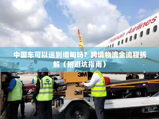 中国车可以运到缅甸吗?跨境物流全流程拆解(附避坑指南) 中国车可以运到缅甸吗?跨境物流全流程拆解(附避坑指南)