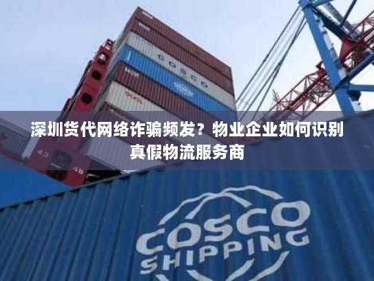 深圳货代网络诈骗频发?物业企业如何识别真假物流服务商 深圳货代网络诈骗频发?物业企业如何识别真假物流服务商