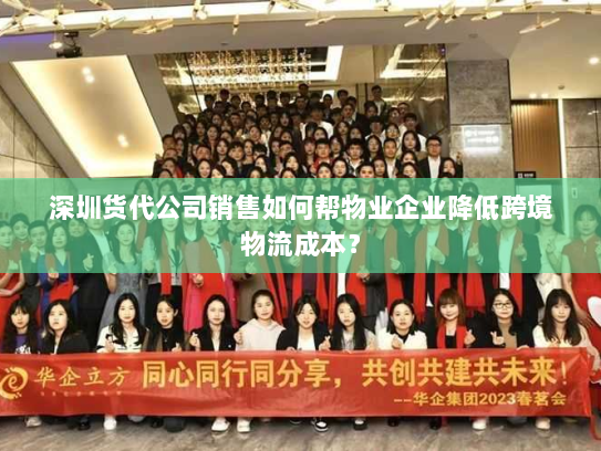 深圳货代公司销售如何帮物业企业降低跨境物流成本? 深圳货代公司销售如何帮物业企业降低跨境物流成本?