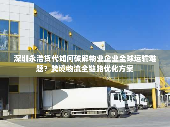 深圳永浩货代如何破解物业企业全球运输难题?跨境物流全链路优化方案 深圳永浩货代如何破解物业企业全球运输难题?跨境物流全链路优化方案