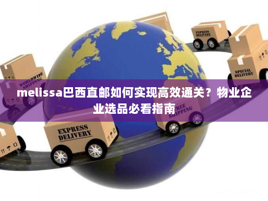 melissa巴西直邮如何实现高效通关?物业企业选品必看指南 melissa巴西直邮如何实现高效通关?物业企业选品必看指南