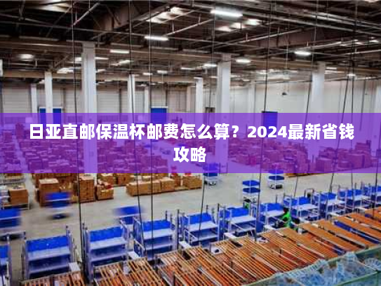 日亚直邮保温杯邮费怎么算?2024最新省钱攻略 日亚直邮保温杯邮费怎么算?2024最新省钱攻略