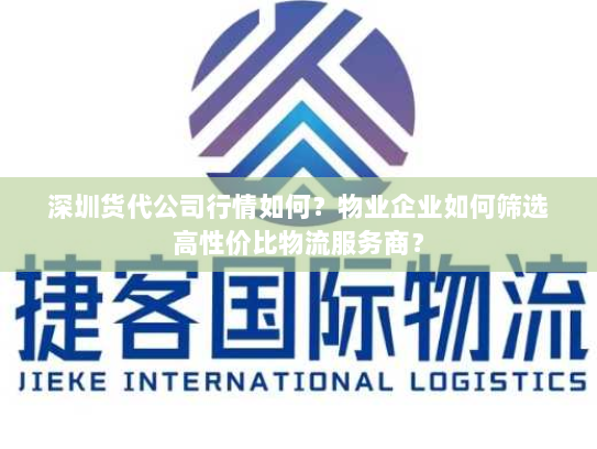 深圳货代公司行情如何?物业企业如何筛选高性价比物流服务商? 深圳货代公司行情如何?物业企业如何筛选高性价比物流服务商?
