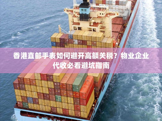 香港直邮手表如何避开高额关税?物业企业代收必看避坑指南 香港直邮手表如何避开高额关税?物业企业代收必看避坑指南