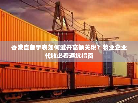 香港直邮手表如何避开高额关税?物业企业代收必看避坑指南 香港直邮手表如何避开高额关税?物业企业代收必看避坑指南