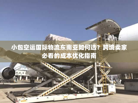 小包空运国际物流东南亚如何选?跨境卖家必看的成本优化指南 小包空运国际物流东南亚如何选?跨境卖家必看的成本优化指南