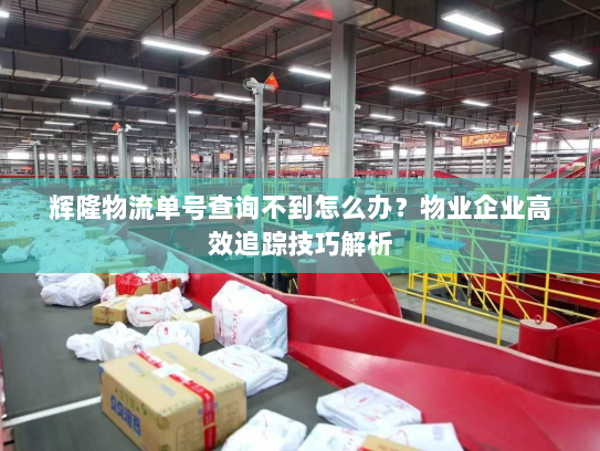 辉隆物流单号查询不到怎么办?物业企业高效追踪技巧解析 辉隆物流单号查询不到怎么办?物业企业高效追踪技巧解析