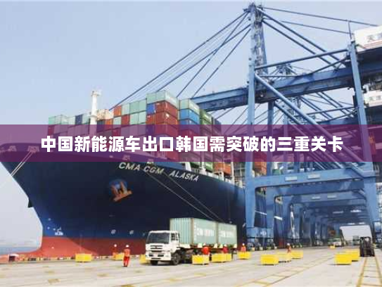 中国新能源车出口韩国需突破的三重关卡
