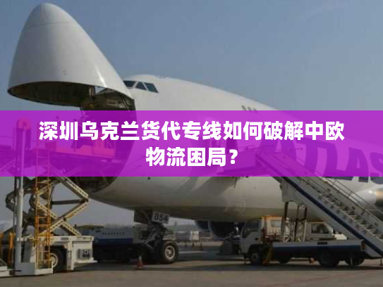 深圳乌克兰货代专线如何破解中欧物流困局？