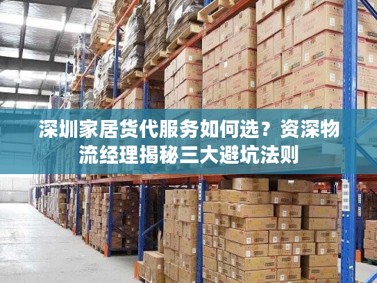 深圳家居货代服务如何选?资深物流经理揭秘三大避坑法则 深圳家居货代服务如何选?资深物流经理揭秘三大避坑法则
