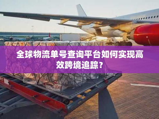 全球物流单号查询平台如何实现高效跨境追踪？