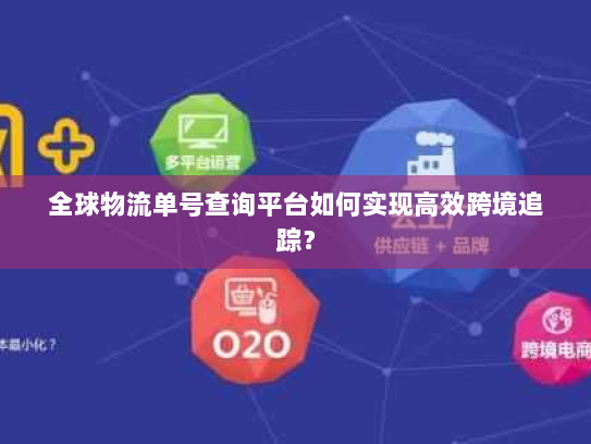 全球物流单号查询平台如何实现高效跨境追踪? 全球物流单号查询平台如何实现高效跨境追踪?