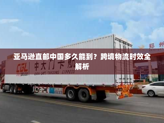 亚马逊直邮中国多久能到?跨境物流时效全解析 亚马逊直邮中国多久能到?跨境物流时效全解析