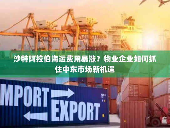 沙特阿拉伯海运费用暴涨?物业企业如何抓住中东市场新机遇 沙特阿拉伯海运费用暴涨?物业企业如何抓住中东市场新机遇