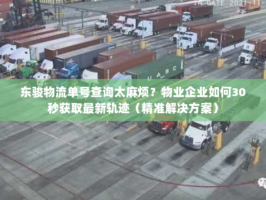 东骏物流单号查询太麻烦？物业企业如何30秒获取最新轨迹（精准解决方案）