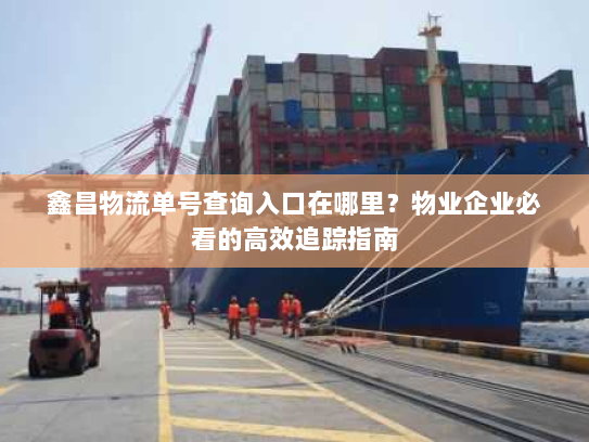 鑫昌物流单号查询入口在哪里?物业企业必看的高效追踪指南 鑫昌物流单号查询入口在哪里?物业企业必看的高效追踪指南