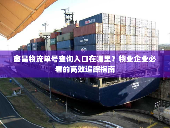 鑫昌物流单号查询入口在哪里?物业企业必看的高效追踪指南 鑫昌物流单号查询入口在哪里?物业企业必看的高效追踪指南