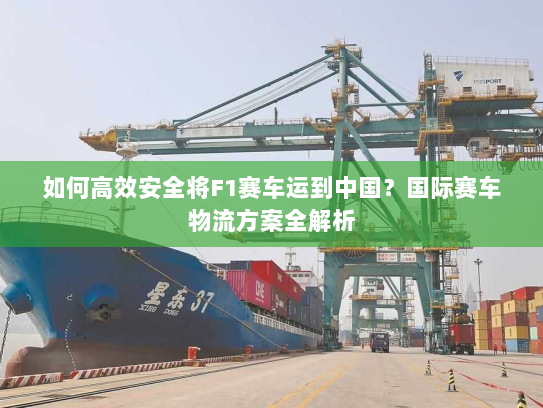如何高效安全将F1赛车运到中国？国际赛车物流方案全解析