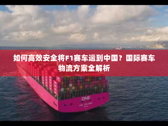 如何高效安全将F1赛车运到中国？国际赛车物流方案全解析