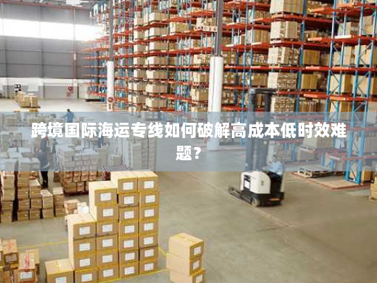 跨境国际海运专线如何破解高成本低时效难题？