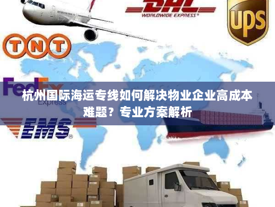 杭州国际海运专线如何解决物业企业高成本难题？专业方案解析