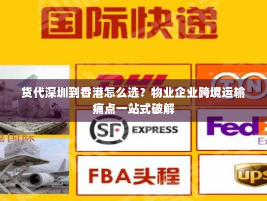 货代深圳到香港怎么选?物业企业跨境运输痛点一站式破解 货代深圳到香港怎么选?物业企业跨境运输痛点一站式破解