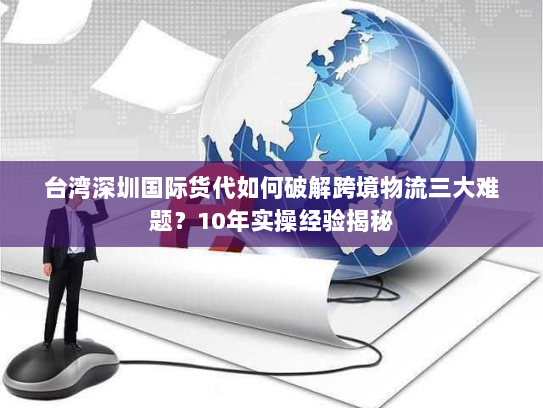 台湾深圳国际货代如何破解跨境物流三大难题?10年实操经验揭秘 台湾深圳国际货代如何破解跨境物流三大难题?10年实操经验揭秘