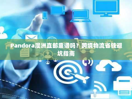 Pandora澳洲直邮靠谱吗？跨境物流省钱避坑指南